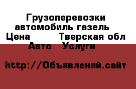 Грузоперевозки автомобиль газель › Цена ­ 12 - Тверская обл. Авто » Услуги   